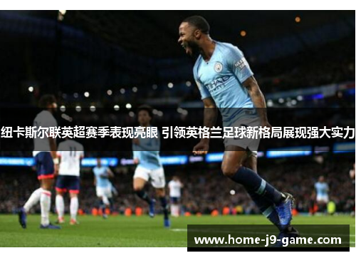 纽卡斯尔联英超赛季表现亮眼 引领英格兰足球新格局展现强大实力 纽卡斯尔联英超赛季表现亮眼 引领英格兰足球新格局展现强大实力