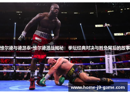 维尔德与德昂泰·维尔德激战揭秘：拳坛经典对决与胜负背后的故事