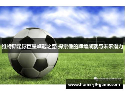 维特斯足球巨星崛起之路 探索他的辉煌成就与未来潜力