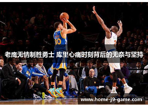 老鹰无情制胜勇士 库里心痛时刻背后的无奈与坚持 老鹰无情制胜勇士 库里心痛时刻背后的无奈与坚持
