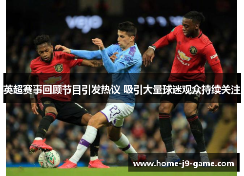 英超赛事回顾节目引发热议 吸引大量球迷观众持续关注 英超赛事回顾节目引发热议 吸引大量球迷观众持续关注