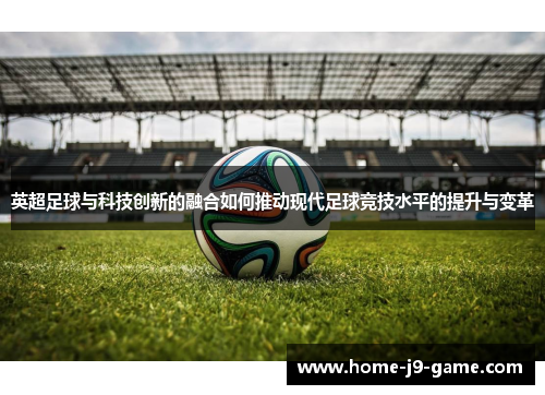 英超足球与科技创新的融合如何推动现代足球竞技水平的提升与变革