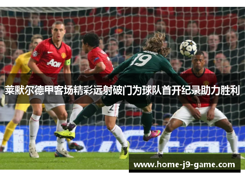 莱默尔德甲客场精彩远射破门为球队首开纪录助力胜利 莱默尔德甲客场精彩远射破门为球队首开纪录助力胜利