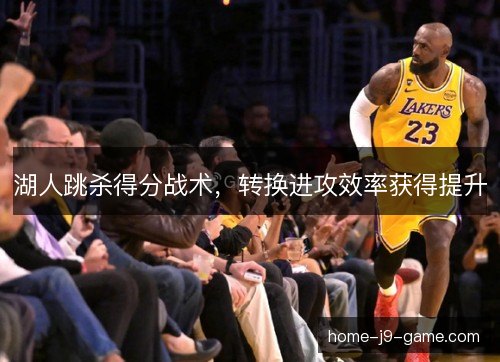 湖人跳杀得分战术,转换进攻效率获得提升 湖人跳杀得分战术,转换进攻效率获得提升