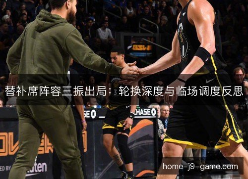 替补席阵容三振出局:轮换深度与临场调度反思 替补席阵容三振出局:轮换深度与临场调度反思