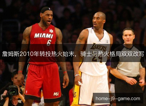 詹姆斯2010年转投热火始末，骑士与热火格局双双改写